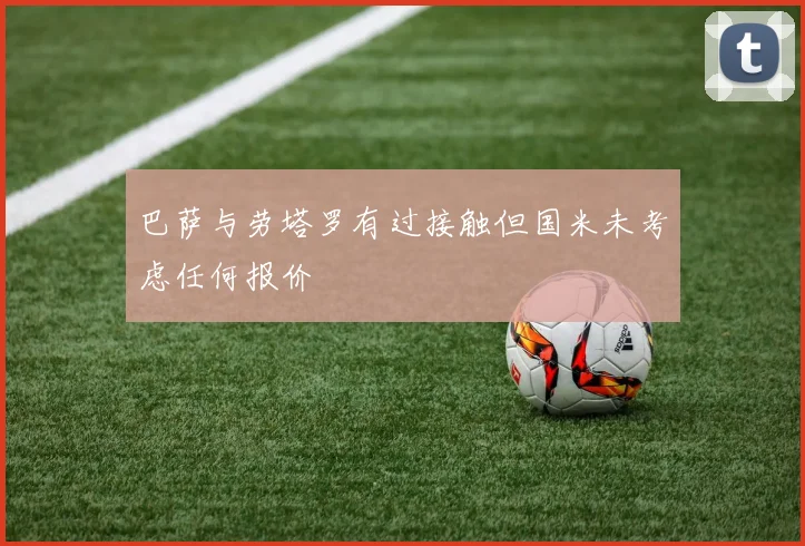 巴萨与劳塔罗有过接触但国米未考虑任何报价